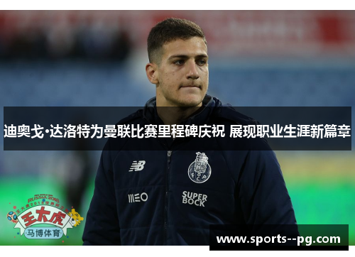 迪奥戈·达洛特为曼联比赛里程碑庆祝 展现职业生涯新篇章